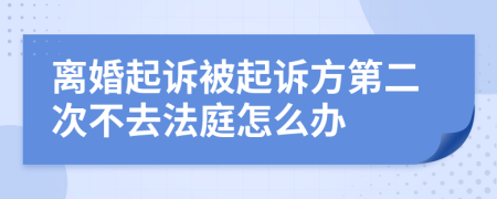 离婚起诉被起诉方第二次不去法庭怎么办