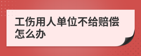 工伤用人单位不给赔偿怎么办
