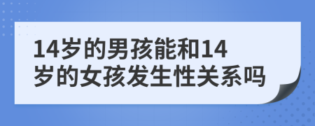 14岁的男孩能和14岁的女孩发生性关系吗