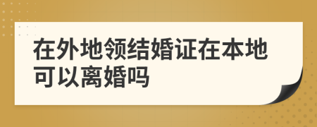 在外地领结婚证在本地可以离婚吗