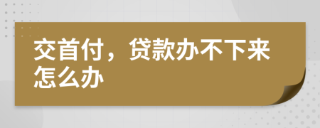 交首付，贷款办不下来怎么办