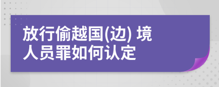 放行偷越国(边) 境人员罪如何认定