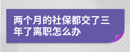 两个月的社保都交了三年了离职怎么办