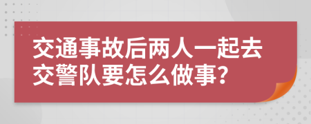 交通事故后两人一起去交警队要怎么做事？