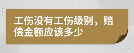 工伤没有工伤级别，赔偿金额应该多少