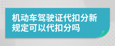 机动车驾驶证代扣分新规定可以代扣分吗