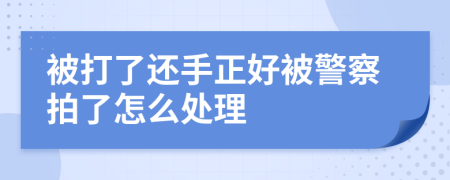 被打了还手正好被警察拍了怎么处理