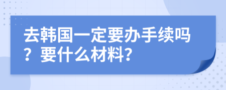 去韩国一定要办手续吗？要什么材料？