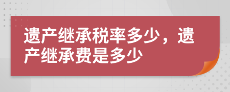 遗产继承税率多少，遗产继承费是多少