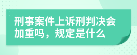 刑事案件上诉刑判决会加重吗，规定是什么