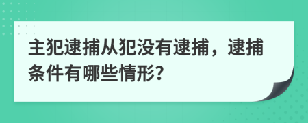 主犯逮捕从犯没有逮捕，逮捕条件有哪些情形？