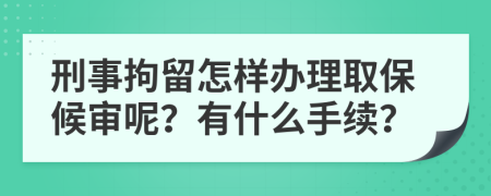 刑事拘留怎样办理取保候审呢？有什么手续？