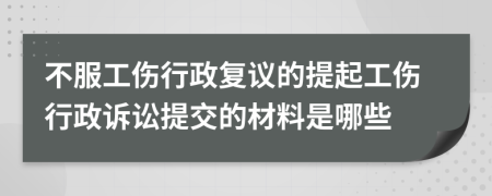 不服工伤行政复议的提起工伤行政诉讼提交的材料是哪些