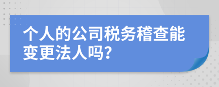 个人的公司税务稽查能变更法人吗？