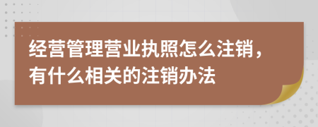 经营管理营业执照怎么注销，有什么相关的注销办法