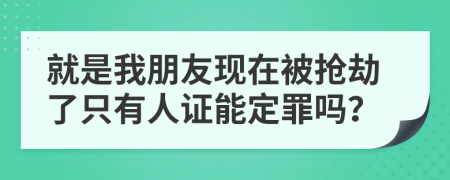 就是我朋友现在被抢劫了只有人证能定罪吗？