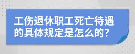 工伤退休职工死亡待遇的具体规定是怎么的?