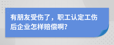 有朋友受伤了，职工认定工伤后企业怎样赔偿啊？