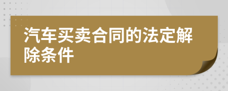 汽车买卖合同的法定解除条件