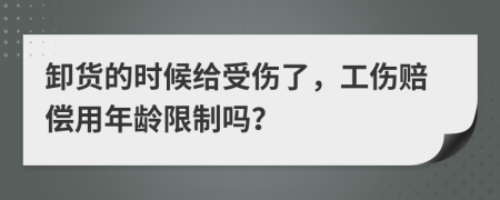 卸货的时候给受伤了，工伤赔偿用年龄限制吗？