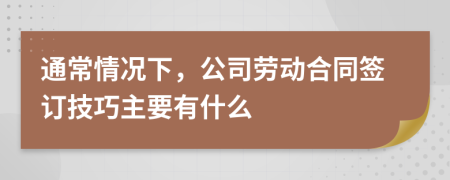 通常情况下，公司劳动合同签订技巧主要有什么