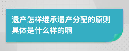 遗产怎样继承遗产分配的原则具体是什么样的啊