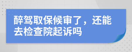 醉驾取保候审了，还能去检查院起诉吗