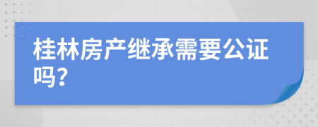 桂林房产继承需要公证吗？