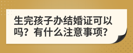 生完孩子办结婚证可以吗？有什么注意事项？
