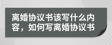 离婚协议书该写什么内容，如何写离婚协议书