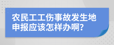 农民工工伤事故发生地申报应该怎样办啊？