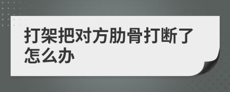 打架把对方肋骨打断了怎么办