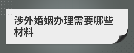 涉外婚姻办理需要哪些材料