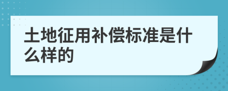 土地征用补偿标准是什么样的