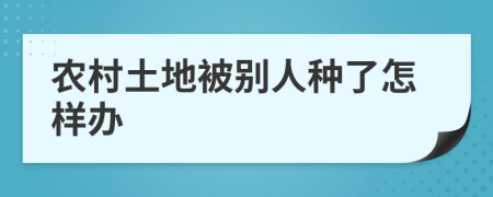 农村土地被别人种了怎样办