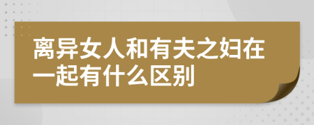 离异女人和有夫之妇在一起有什么区别