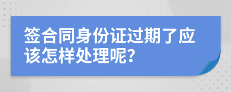 签合同身份证过期了应该怎样处理呢？