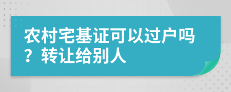 农村宅基证可以过户吗？转让给别人