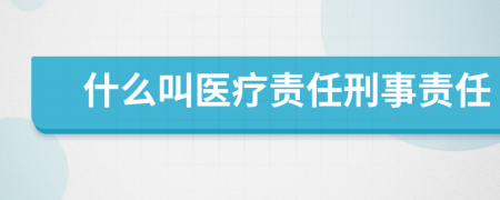 什么叫医疗责任刑事责任