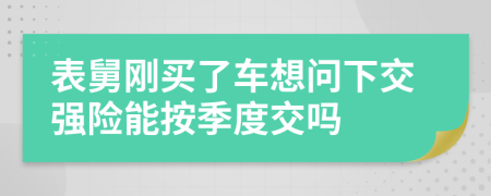 表舅刚买了车想问下交强险能按季度交吗