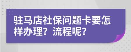 驻马店社保问题卡要怎样办理？流程呢？