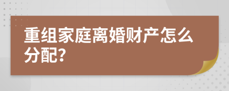 重组家庭离婚财产怎么分配？