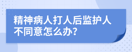 精神病人打人后监护人不同意怎么办？