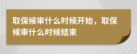 取保候审什么时候开始，取保候审什么时候结束