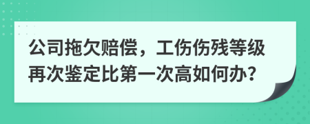 公司拖欠赔偿，工伤伤残等级再次鉴定比第一次高如何办？