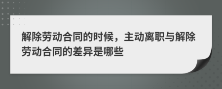 解除劳动合同的时候，主动离职与解除劳动合同的差异是哪些