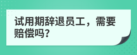 试用期辞退员工，需要赔偿吗？