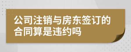 公司注销与房东签订的合同算是违约吗