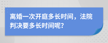 离婚一次开庭多长时间，法院判决要多长时间呢？