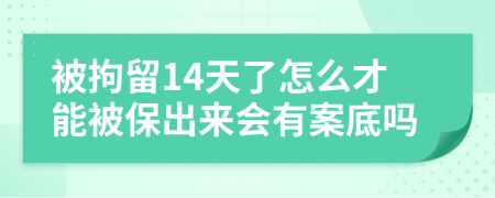 被拘留14天了怎么才能被保出来会有案底吗